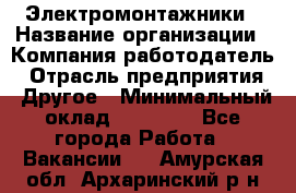 Электромонтажники › Название организации ­ Компания-работодатель › Отрасль предприятия ­ Другое › Минимальный оклад ­ 70 000 - Все города Работа » Вакансии   . Амурская обл.,Архаринский р-н